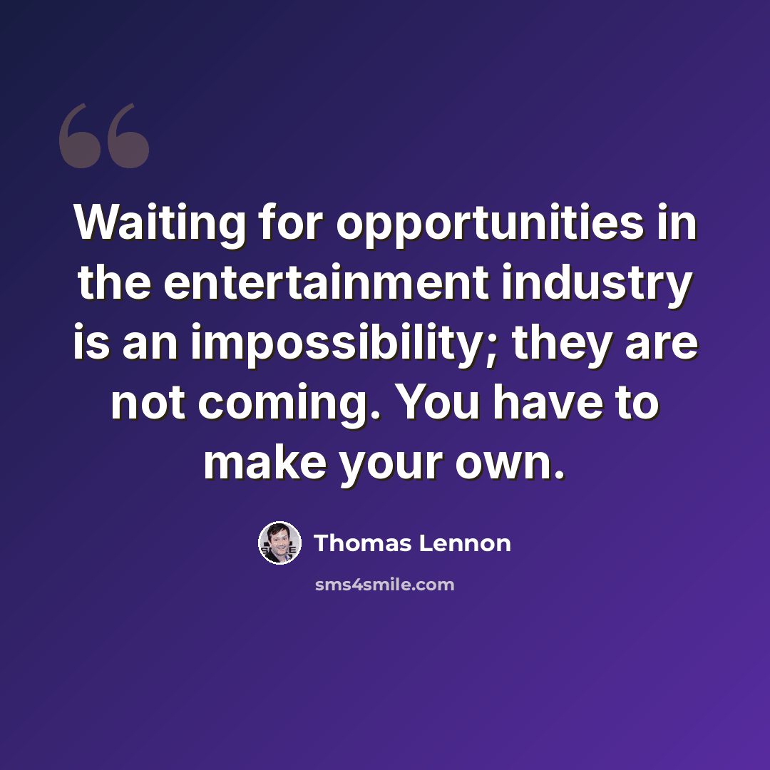 “Waiting for opportunities in the entertainment industry is an impossibility; they are not coming. You have to make your own.” quote by Thomas Lennon
