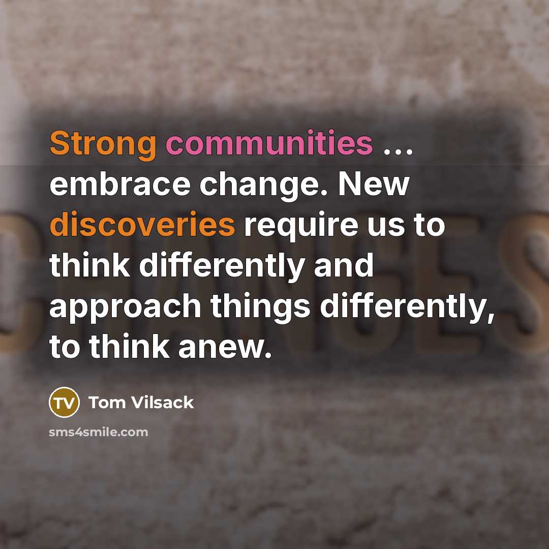 “Strong communities ... embrace change. New discoveries require us to think differently and approach things differently, to think anew.” quote by Tom Vilsack