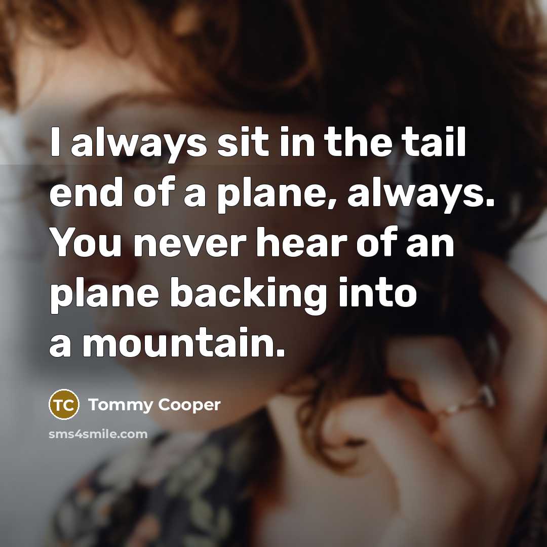 “I always sit in the tail end of a plane, always. You never hear of an plane backing into a mountain.” quote by Tommy Cooper
