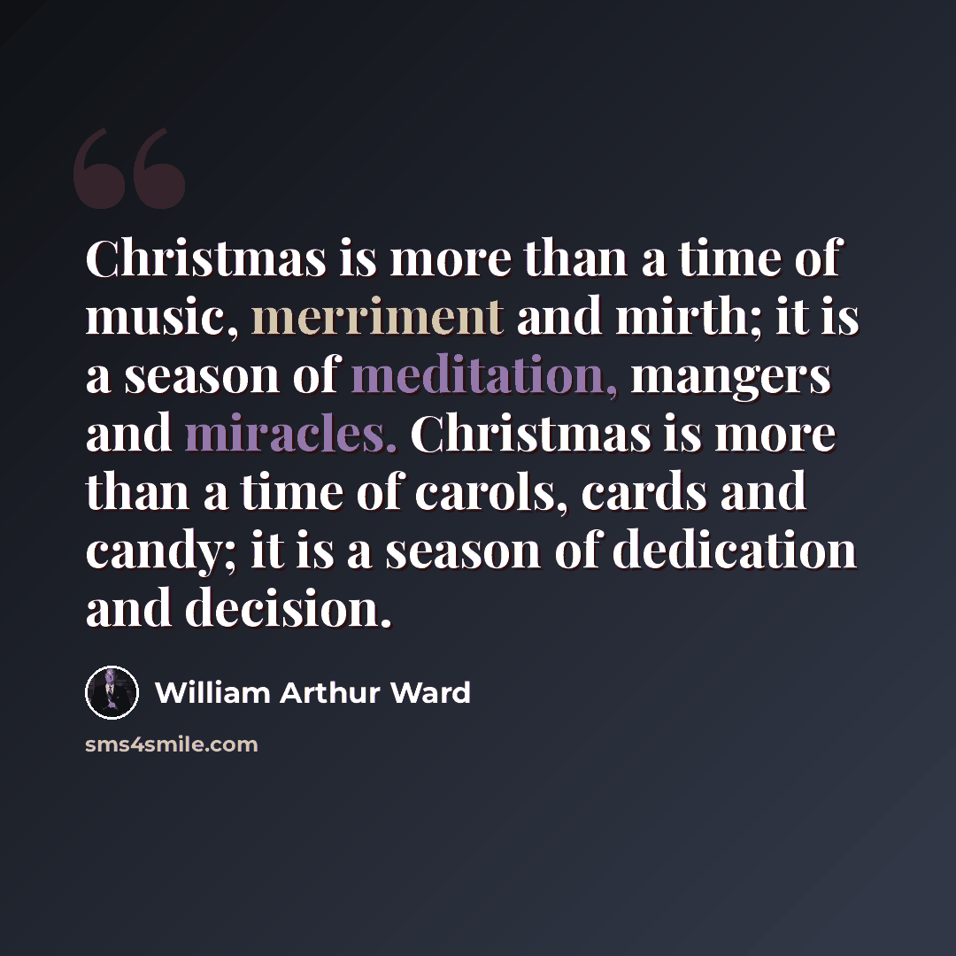 “Christmas is more than a time of music, merriment and mirth; it is a season of meditation, mangers and miracles. Christmas is more than a time of carols, cards and candy; it is a season of dedication and decision.” quote by William Arthur Ward