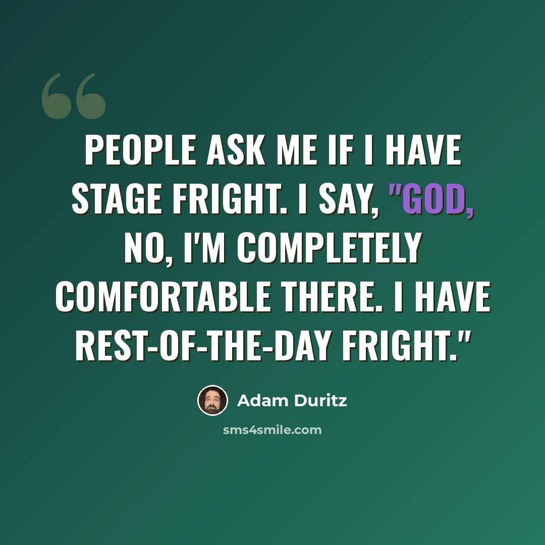 “People ask me if I have stage fright. I say, "God, no, I'm completely comfortable there. I have rest-of-the-day fright."” quote by Adam Duritz