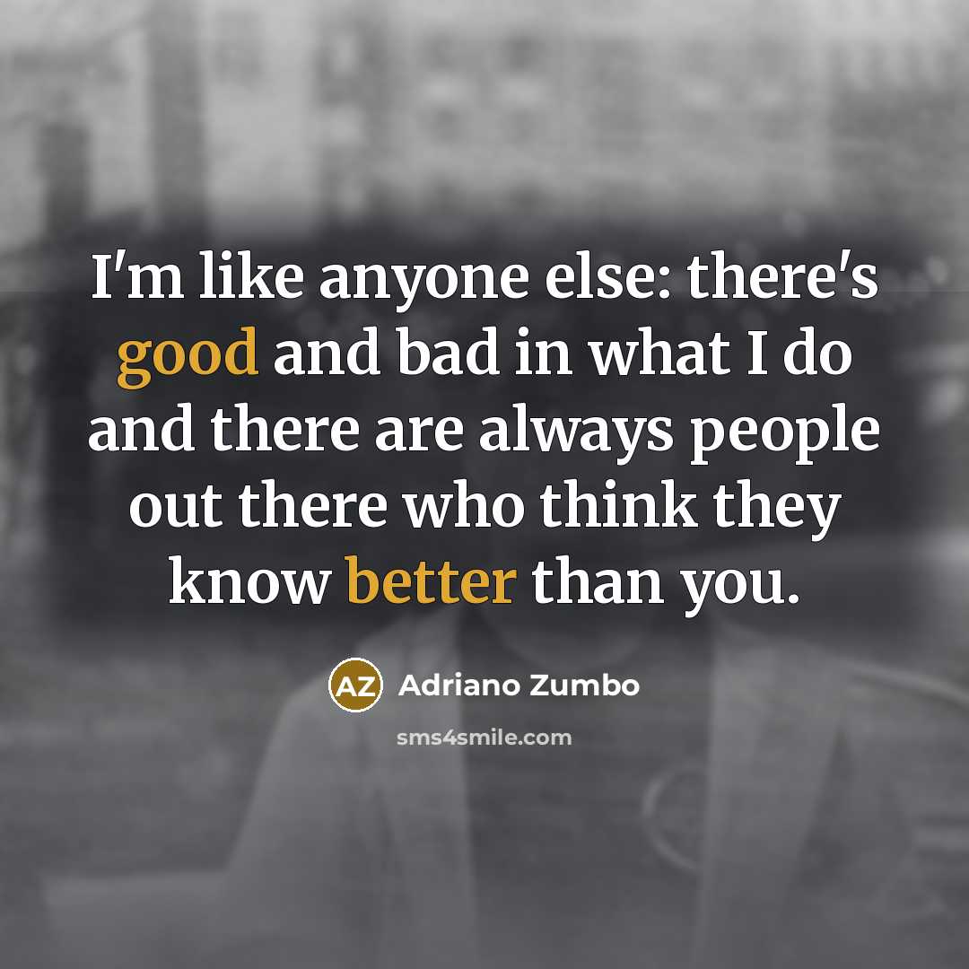 “I'm like anyone else: there's good and bad in what I do and there are always people out there who think they know better than you.” quote by Adriano Zumbo