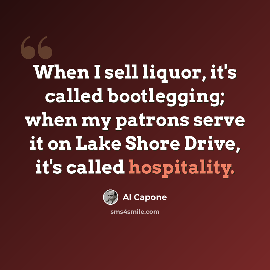 “When I sell liquor, it's called bootlegging; when my patrons serve it on Lake Shore Drive, it's called hospitality.” quote by Al Capone