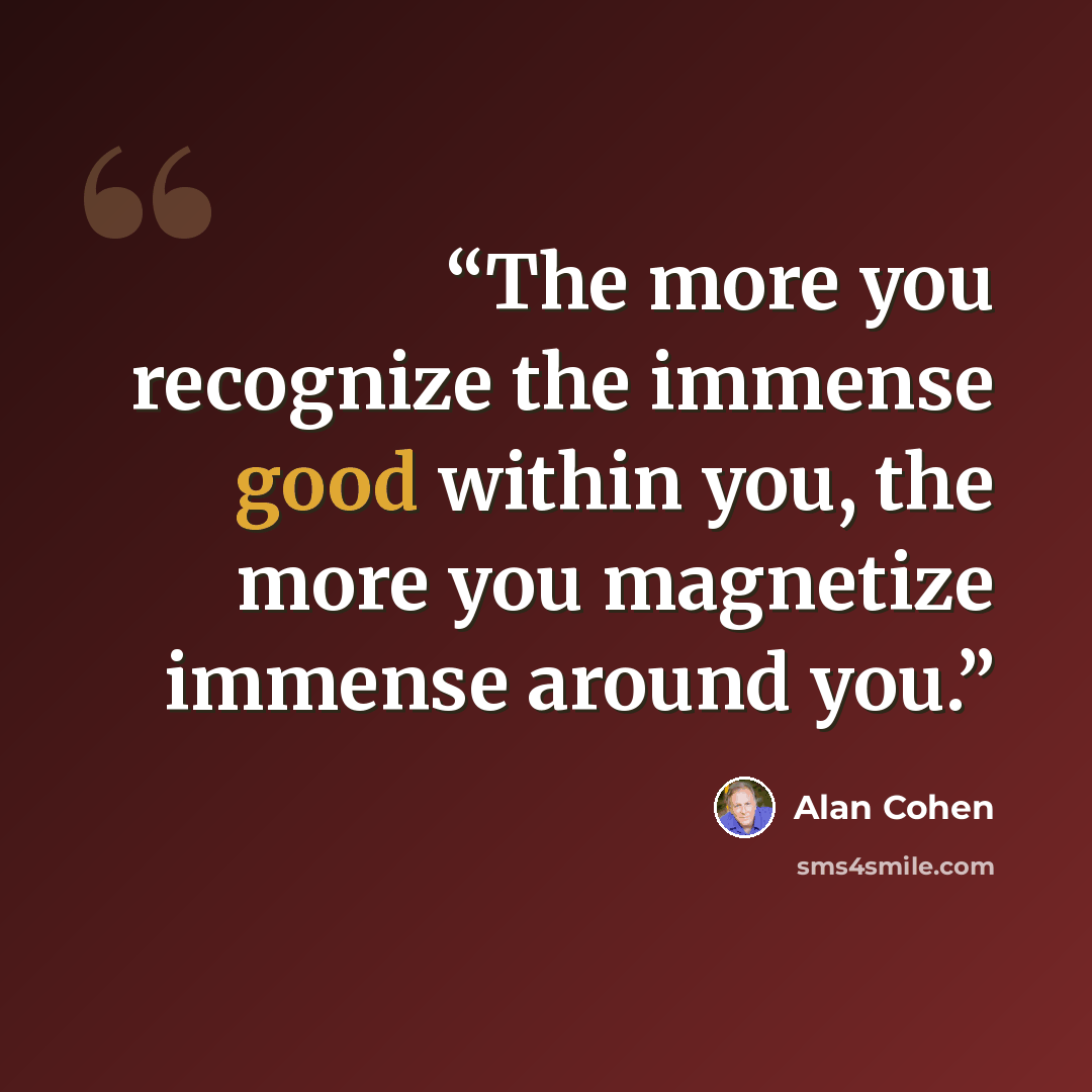 “The more you recognize the immense good within you, the more you magnetize immense around you.” quote by Alan Cohen