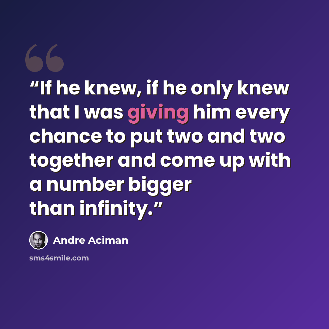 “If he knew, if he only knew that I was giving him every chance to put two and two together and come up with a number bigger than infinity.” quote by André Aciman