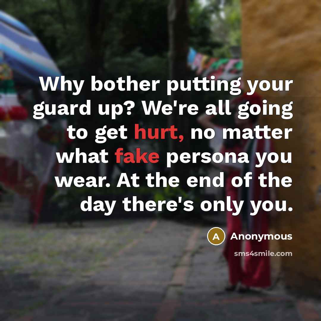“Why bother putting your guard up? We're all going to get hurt, no matter what fake persona you wear. At the end of the day there's only you.” quote by Anonymous