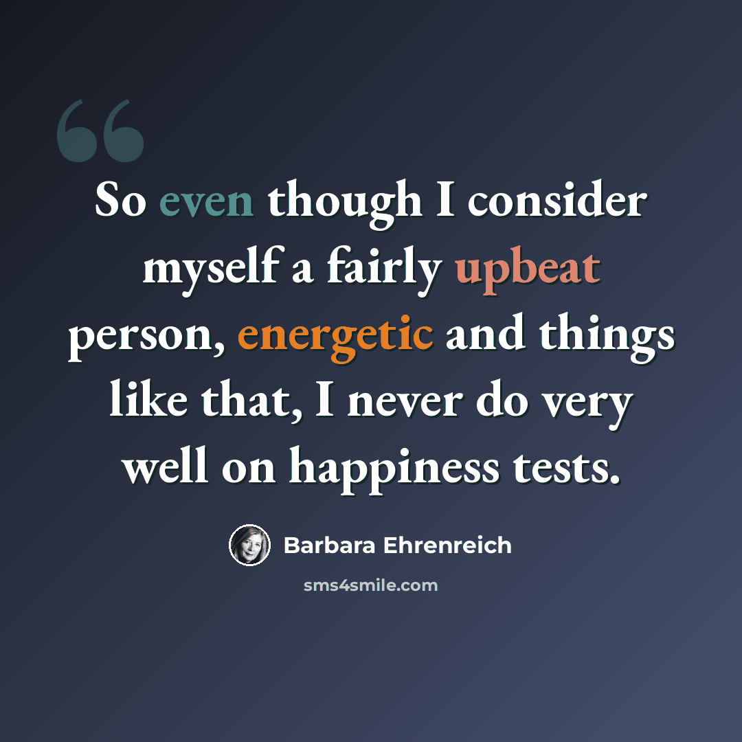 “So even though I consider myself a fairly upbeat person, energetic and things like that, I never do very well on happiness tests.” quote by Barbara Ehrenreich