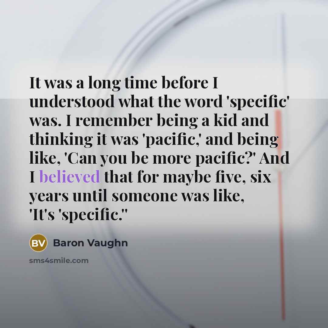“It was a long time before I understood what the word 'specific' was. I remember being a kid and thinking it was 'pacific,' and being like, 'Can you be more pacific?' And I believed that for maybe five, six years until someone was like, 'It's 'specific.''” quote by Baron Vaughn