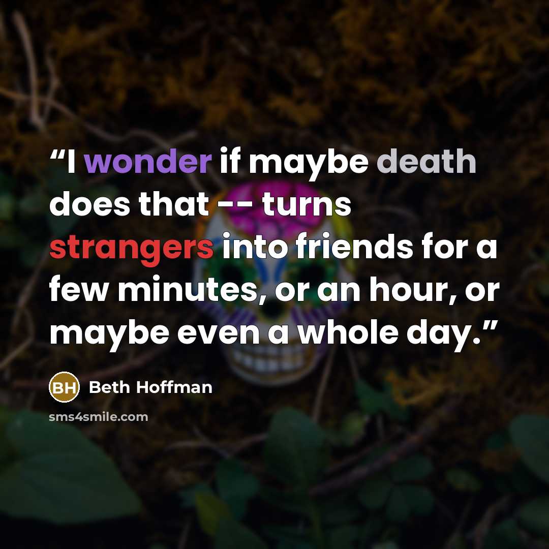 “I wonder if maybe death does that -- turns strangers into friends for a few minutes, or an hour, or maybe even a whole day.” quote by Beth Hoffman