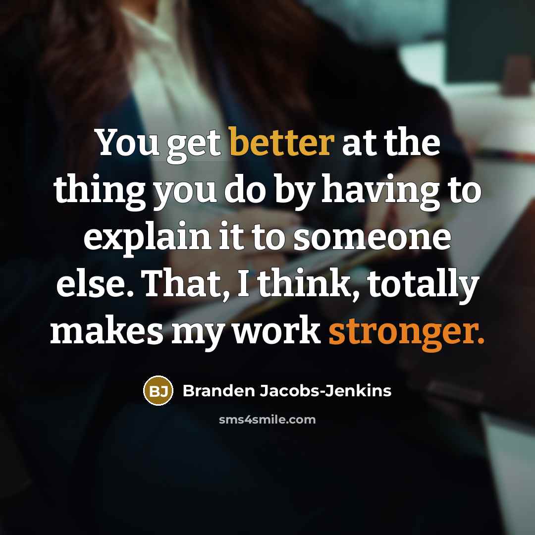 “You get better at the thing you do by having to explain it to someone else. That, I think, totally makes my work stronger.” quote by Branden Jacobs-Jenkins