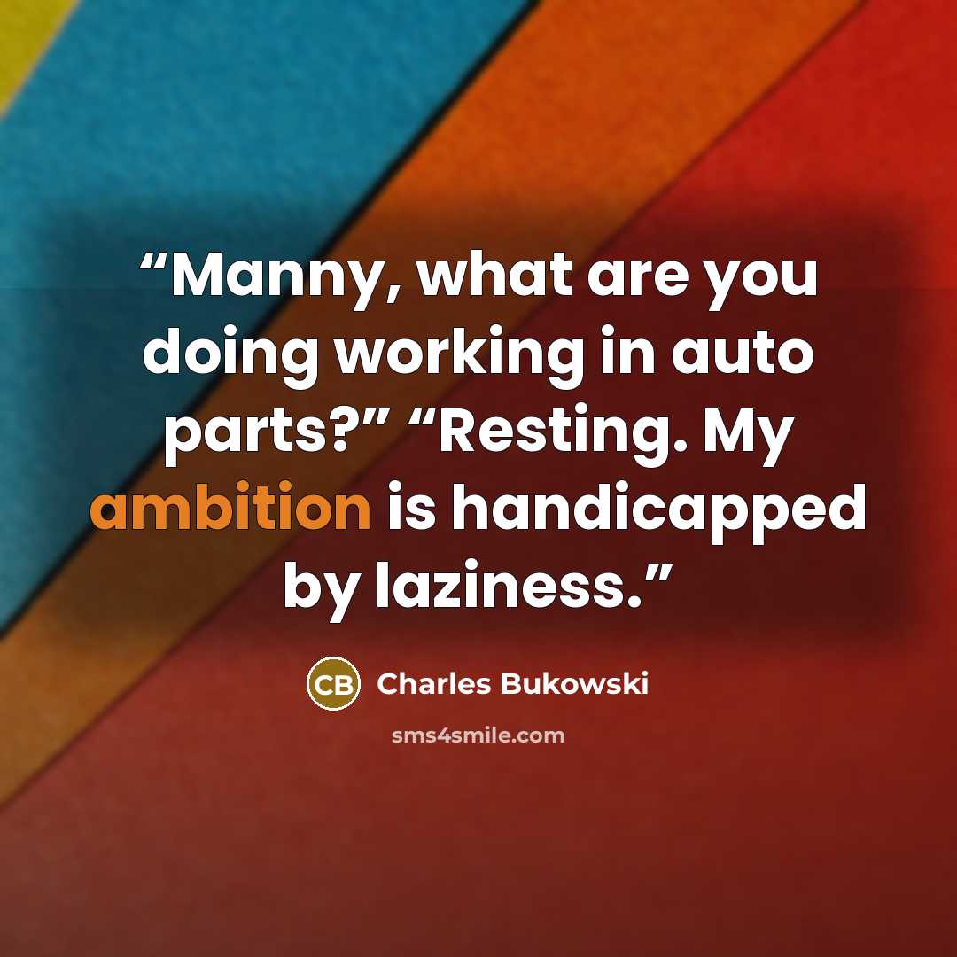 “Manny, what are you doing working in auto parts?” “Resting. My ambition is handicapped by laziness.” quote by Charles Bukowski