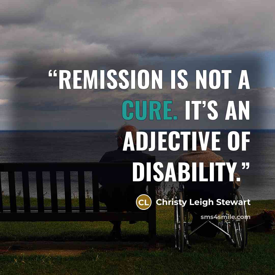“Remission is not a cure. It’s an adjective of disability.” quote by Christy Leigh Stewart