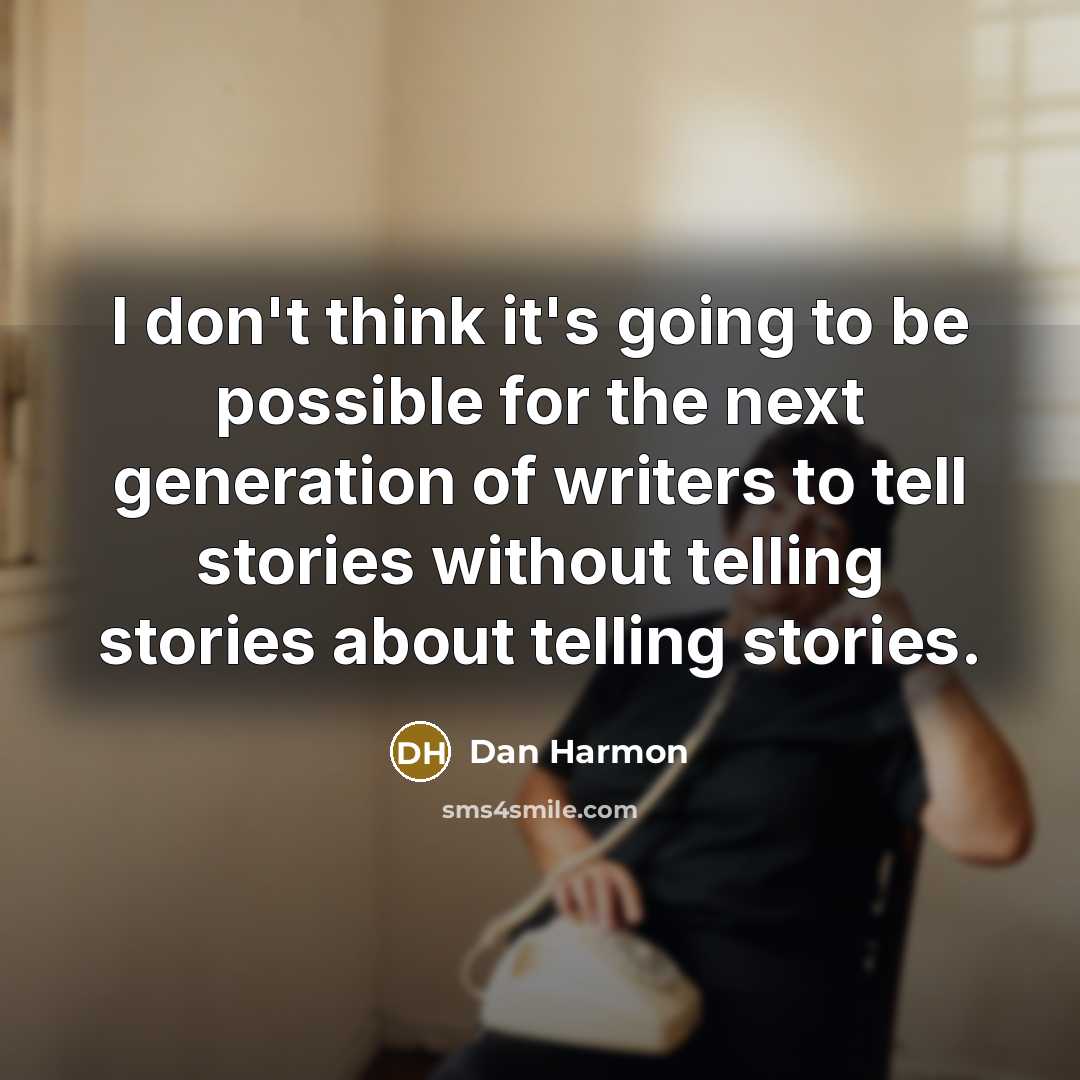 “I don't think it's going to be possible for the next generation of writers to tell stories without telling stories about telling stories.” quote by Dan Harmon