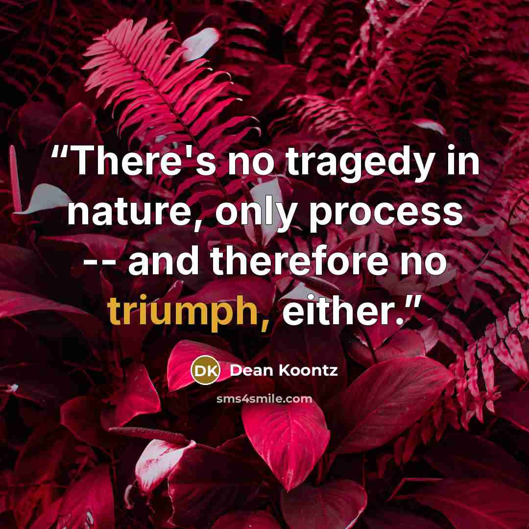 “There's no tragedy in nature, only process -- and therefore no triumph, either.” quote by Dean Koontz