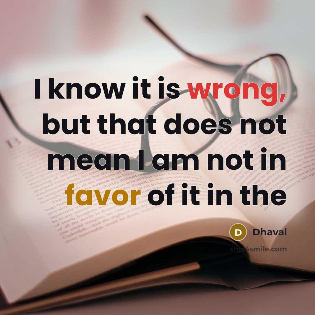 “I know it is wrong, but that does not mean I am not in favor of it in the” quote by Dhaval