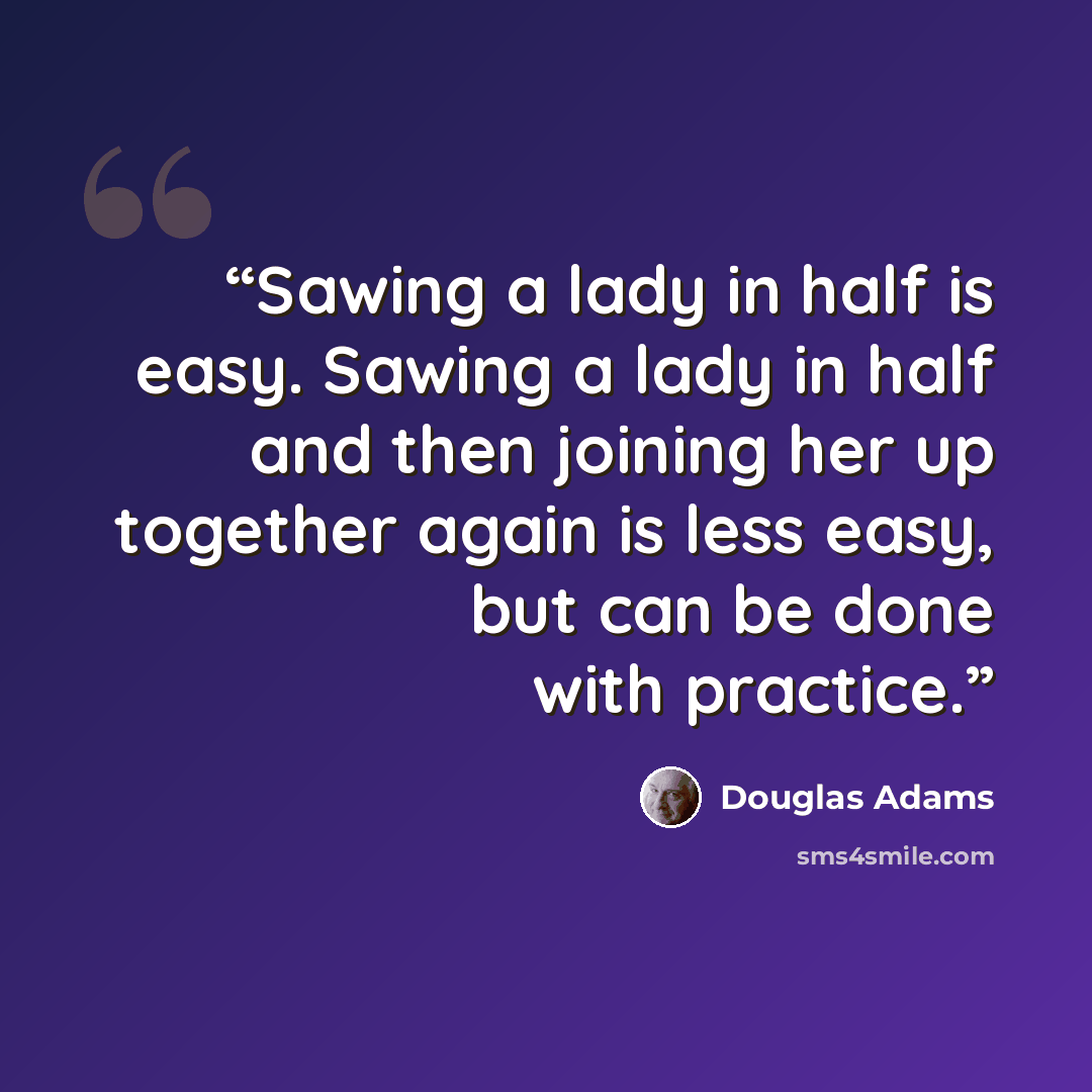 “Sawing a lady in half is easy. Sawing a lady in half and then joining her up together again is less easy, but can be done with practice.” quote by Douglas Adams