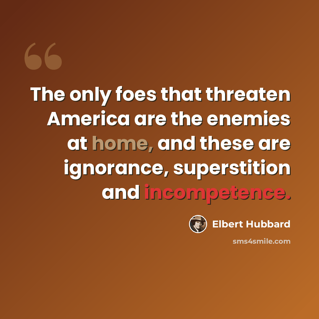 “The only foes that threaten America are the enemies at home, and these are ignorance, superstition and incompetence.” quote by Elbert Hubbard