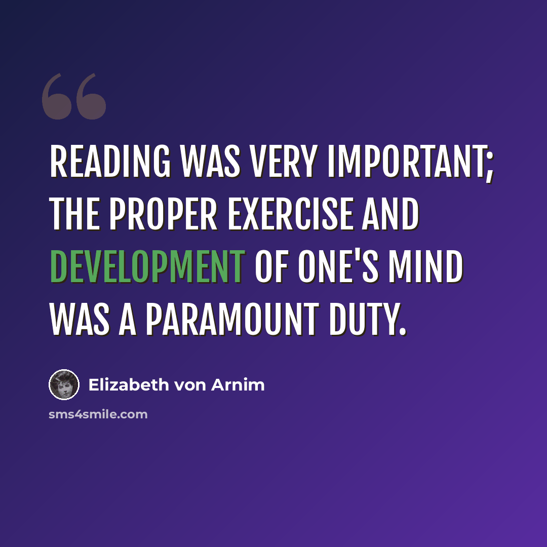 “Reading was very important; the proper exercise and development of one's mind was a paramount duty.” quote by Elizabeth von Arnim