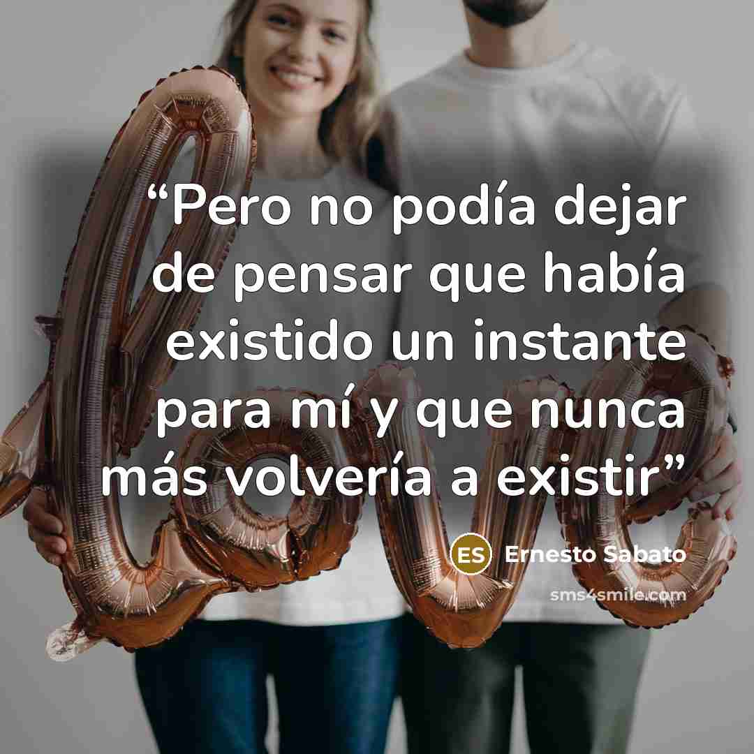 “Pero no podía dejar de pensar que había existido un instante para mí y que nunca más volvería a existir” quote by Ernesto Sabato