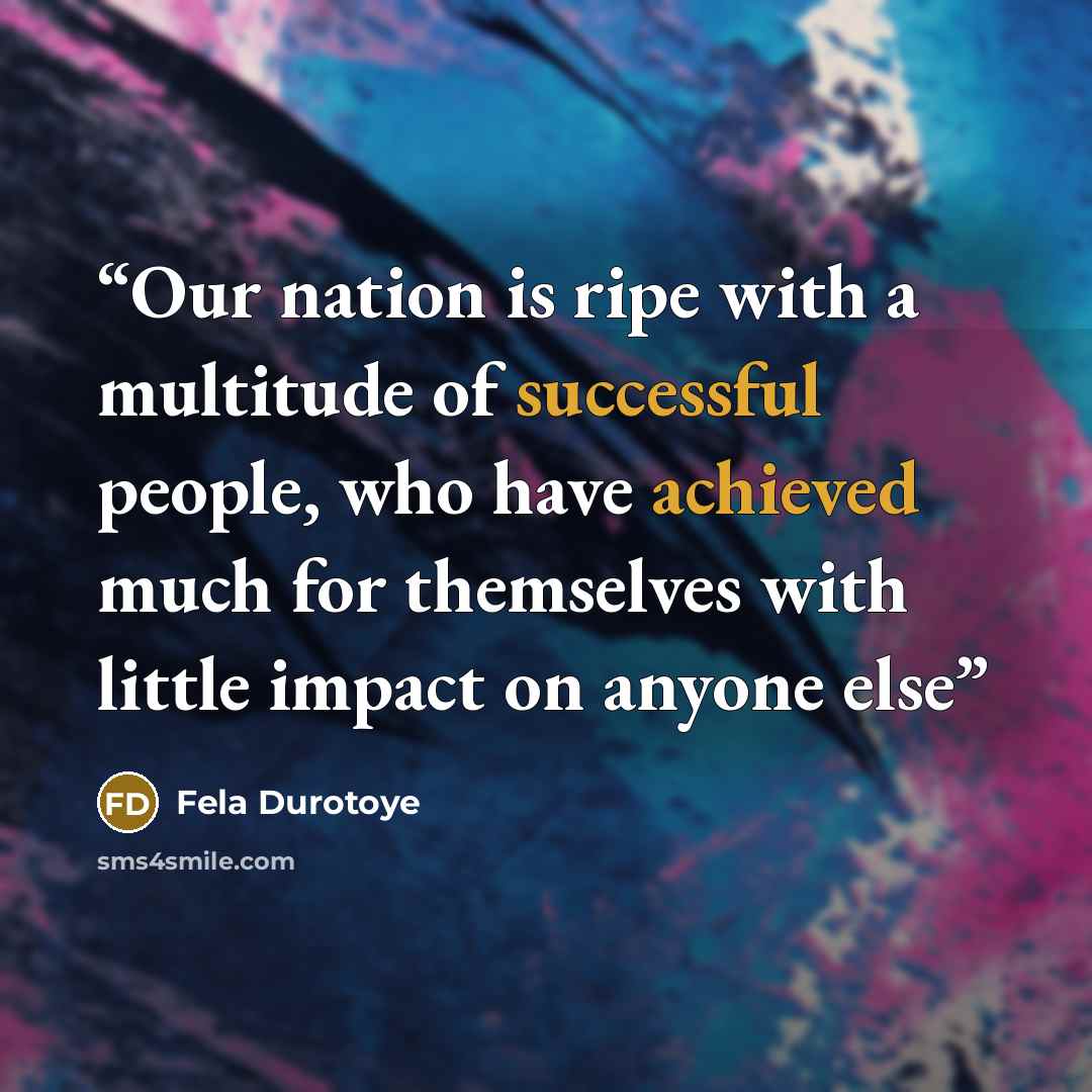 “Our nation is ripe with a multitude of successful people, who have achieved much for themselves with little impact on anyone else” quote by Fela Durotoye