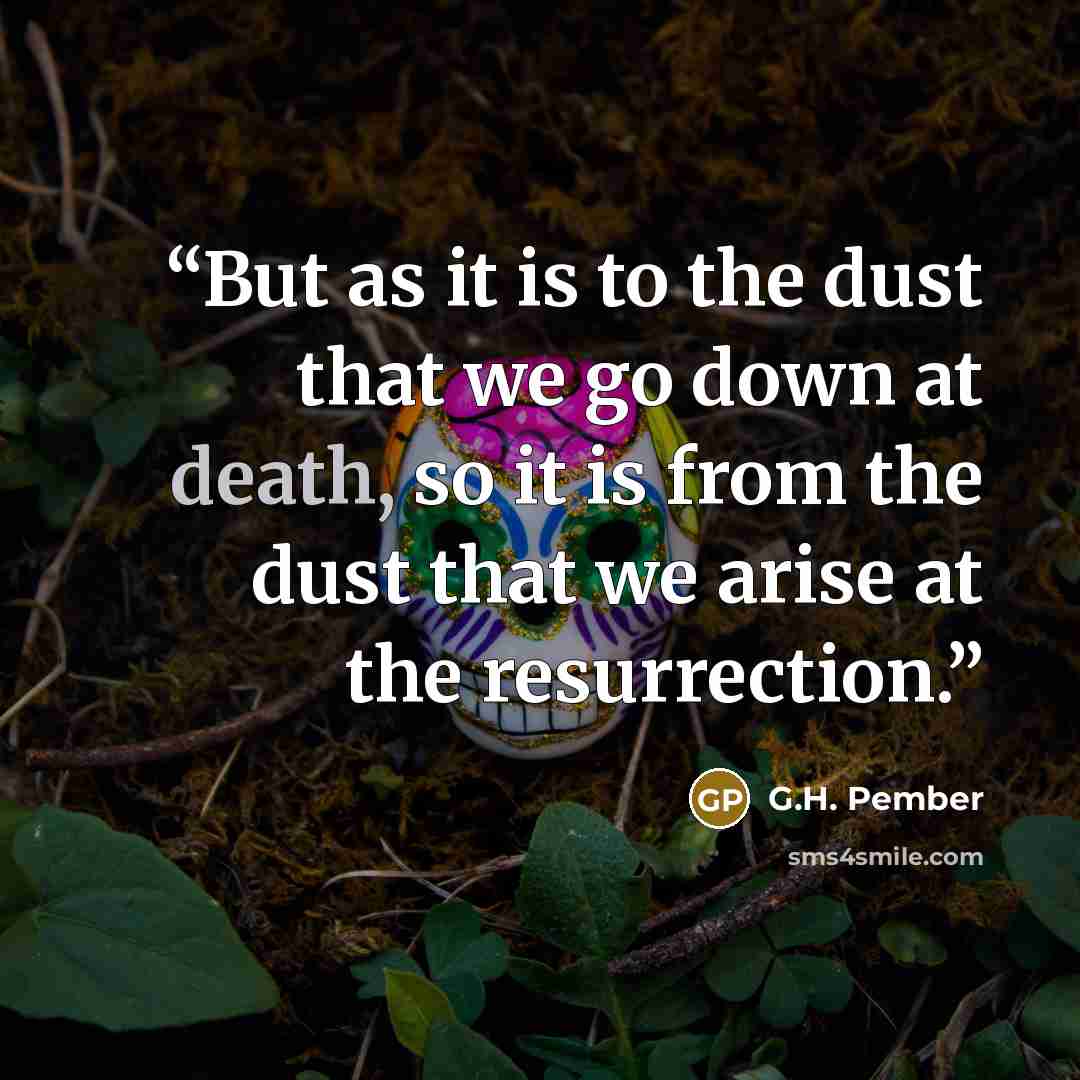 “But as it is to the dust that we go down at death, so it is from the dust that we arise at the resurrection.” quote by G.H. Pember