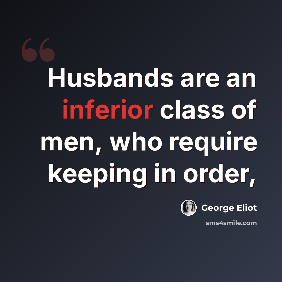 “Husbands are an inferior class of men, who require keeping in order,” quote by George Eliot