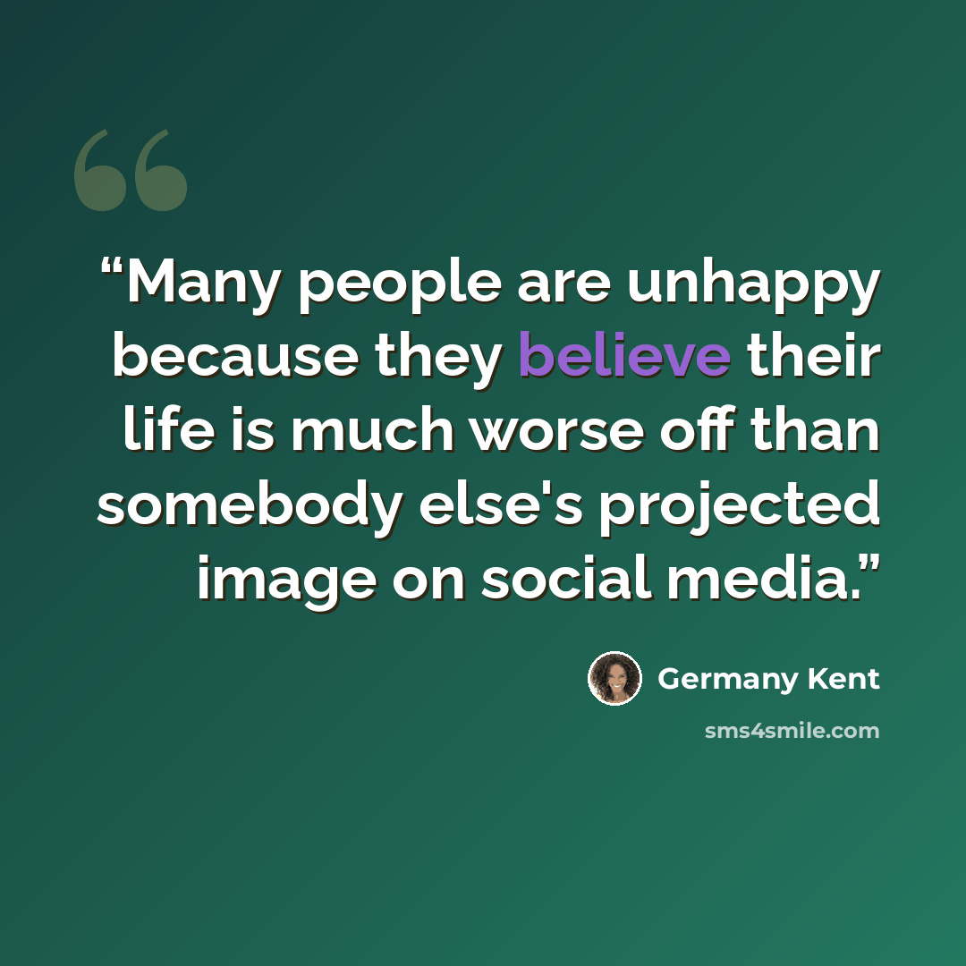“Many people are unhappy because they believe their life is much worse off than somebody else's projected image on social media.” quote by Germany Kent