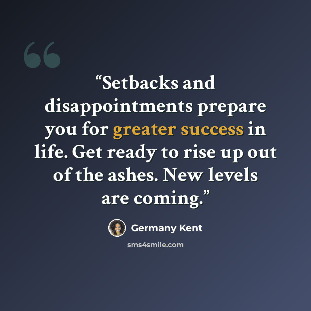 “Setbacks and disappointments prepare you for greater success in life. Get ready to rise up out of the ashes. New levels are coming.” quote by Germany Kent