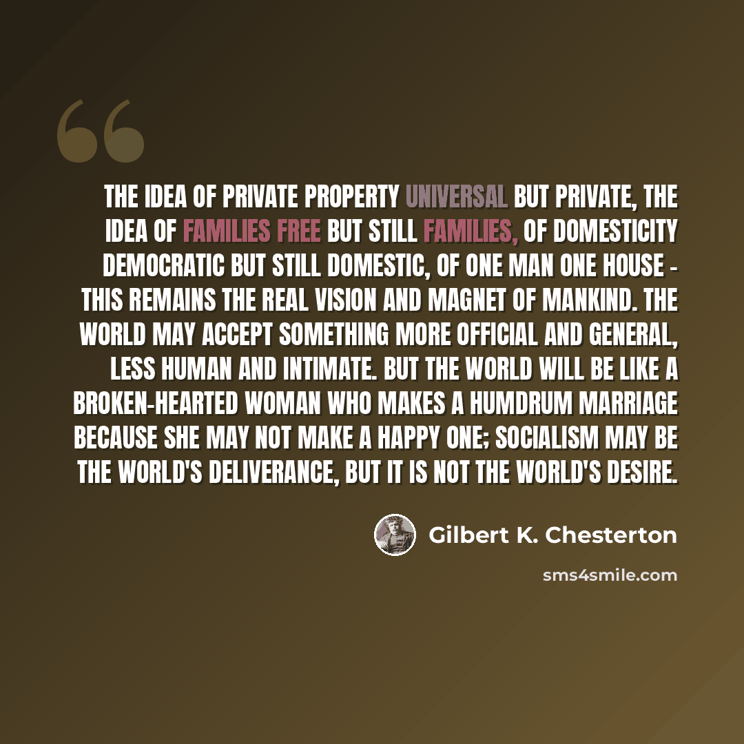 “The idea of private property universal but private, the idea of families free but still families, of domesticity democratic but still domestic, of one man one house - this remains the real vision and magnet of mankind. The world may accept something more official and general, less human and…” quote by Gilbert K. Chesterton