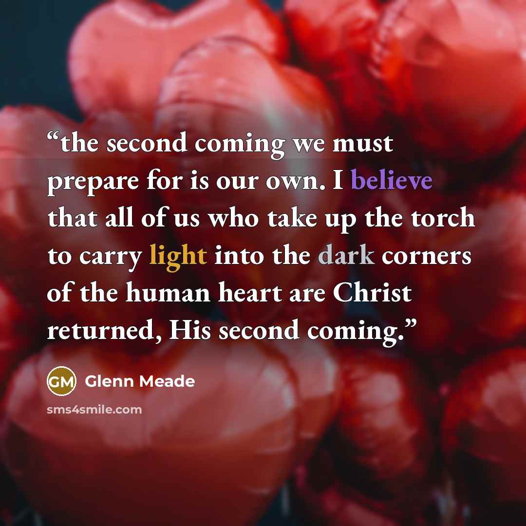 “the second coming we must prepare for is our own. I believe that all of us who take up the torch to carry light into the dark corners of the human heart are Christ returned, His second coming.” quote by Glenn Meade