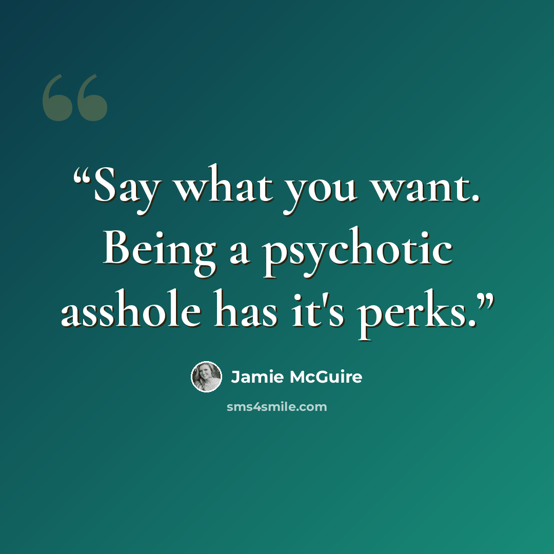 “Say what you want. Being a psychotic asshole has it's perks.” quote by Jamie McGuire