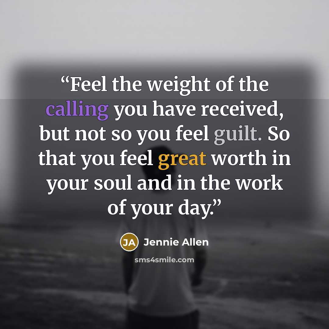 “Feel the weight of the calling you have received, but not so you feel guilt. So that you feel great worth in your soul and in the work of your day.” quote by Jennie Allen