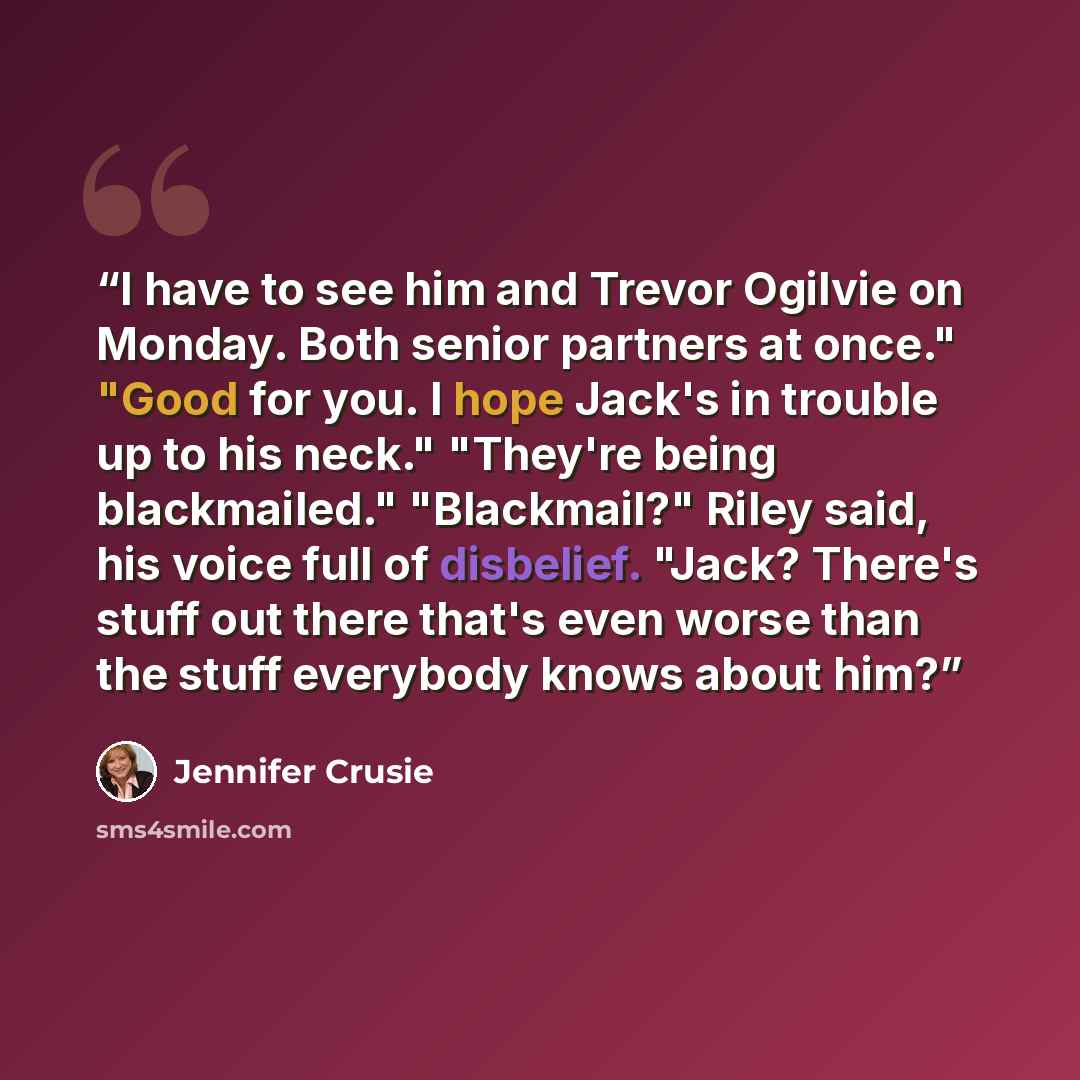 “I have to see him and Trevor Ogilvie on Monday. Both senior partners at once." "Good for you. I hope Jack's in trouble up to his neck." "They're being blackmailed." "Blackmail?" Riley said, his voice full of disbelief. "Jack? There's stuff out there that's even worse than the stuff everybody knows…” quote by Jennifer Crusie