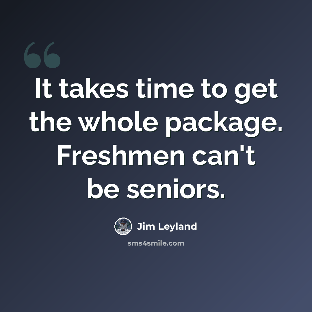 “It takes time to get the whole package. Freshmen can't be seniors.” quote by Jim Leyland