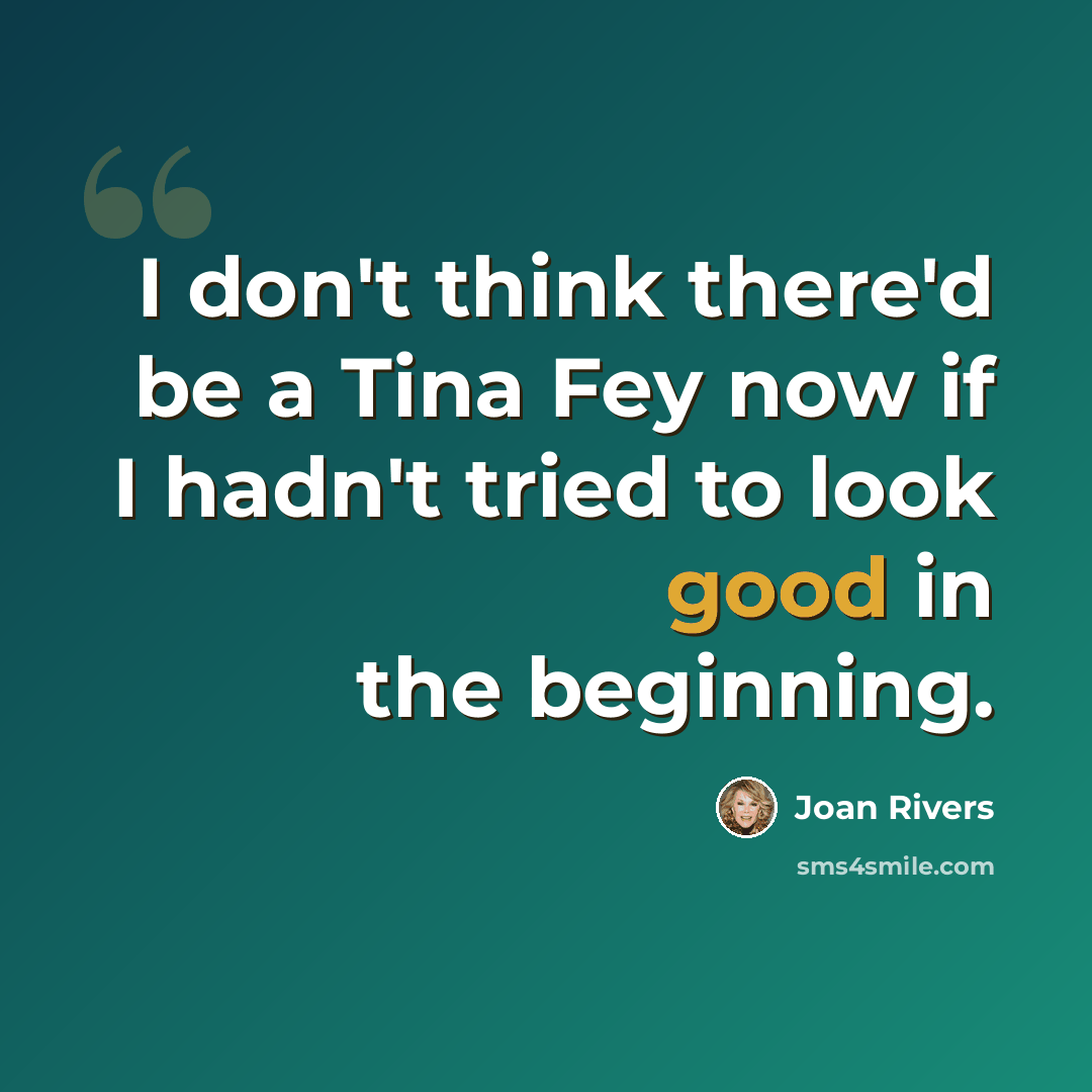 “I don't think there'd be a Tina Fey now if I hadn't tried to look good in the beginning.” quote by Joan Rivers