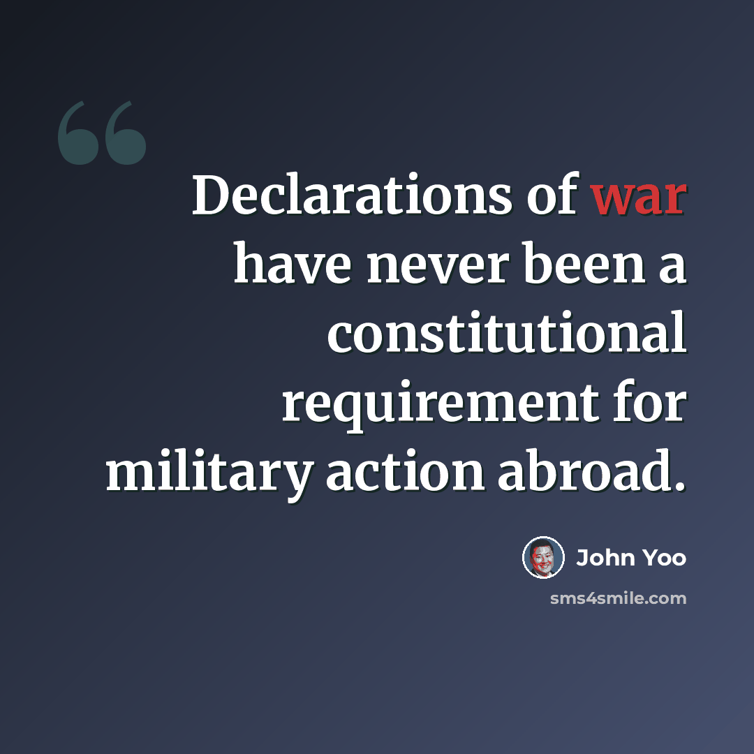 “Declarations of war have never been a constitutional requirement for military action abroad.” quote by John Yoo