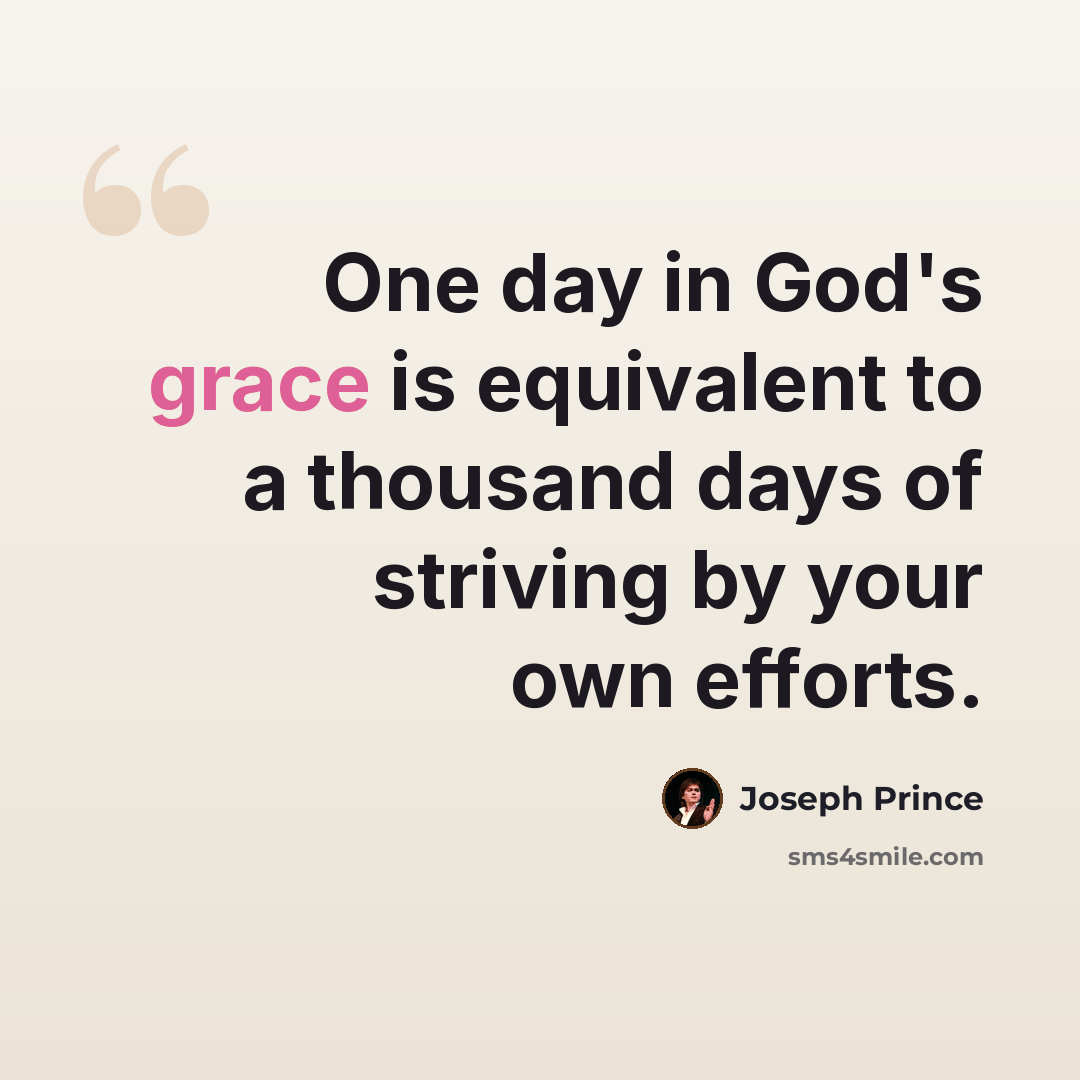 “One day in God's grace is equivalent to a thousand days of striving by your own efforts.” quote by Joseph Prince
