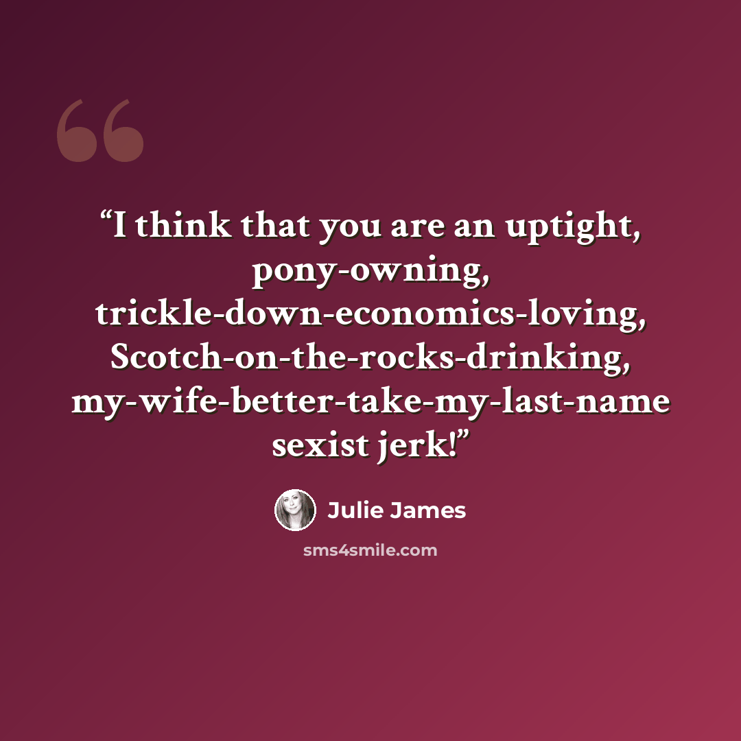 “I think that you are an uptight, pony-owning, trickle-down-economics-loving, Scotch-on-the-rocks-drinking, my-wife-better-take-my-last-name sexist jerk!” quote by Julie James