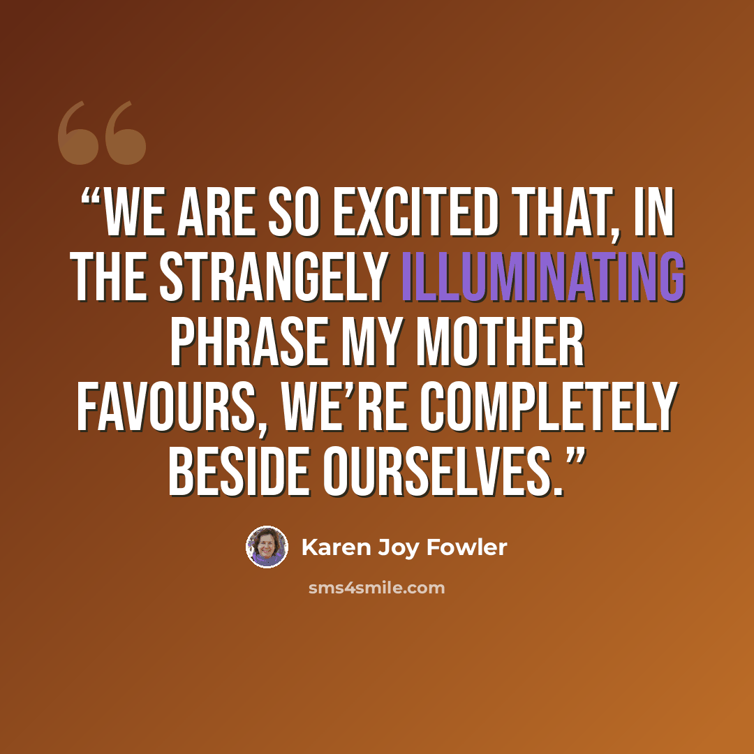 “We are so excited that, in the strangely illuminating phrase my mother favours, we’re completely beside ourselves.” quote by Karen Joy Fowler