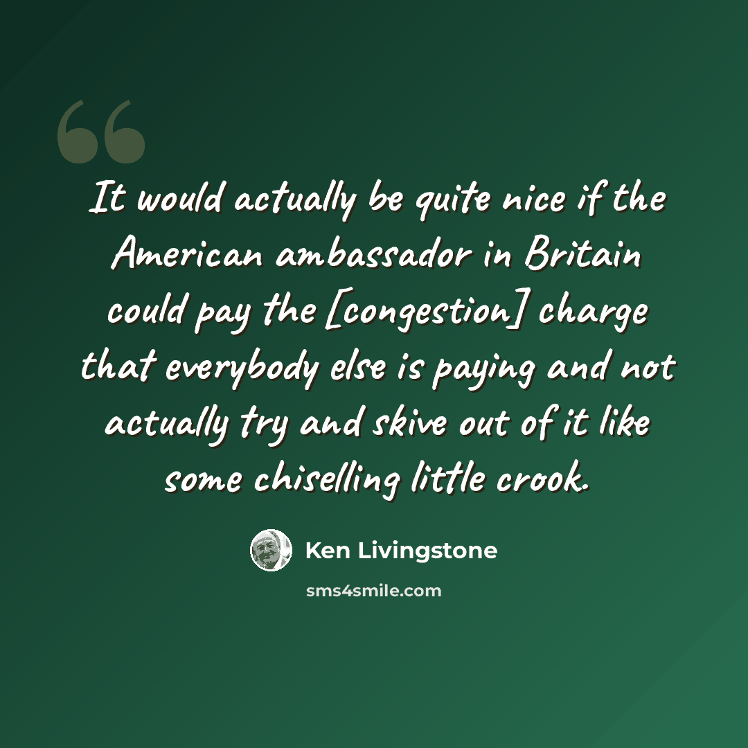 “It would actually be quite nice if the American ambassador in Britain could pay the [congestion] charge that everybody else is paying and not actually try and skive out of it like some chiselling little crook.” quote by Ken Livingstone