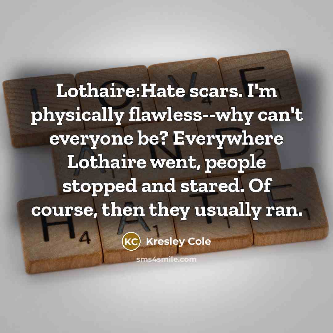“Lothaire:Hate scars. I'm physically flawless--why can't everyone be? Everywhere Lothaire went, people stopped and stared. Of course, then they usually ran.” quote by Kresley Cole