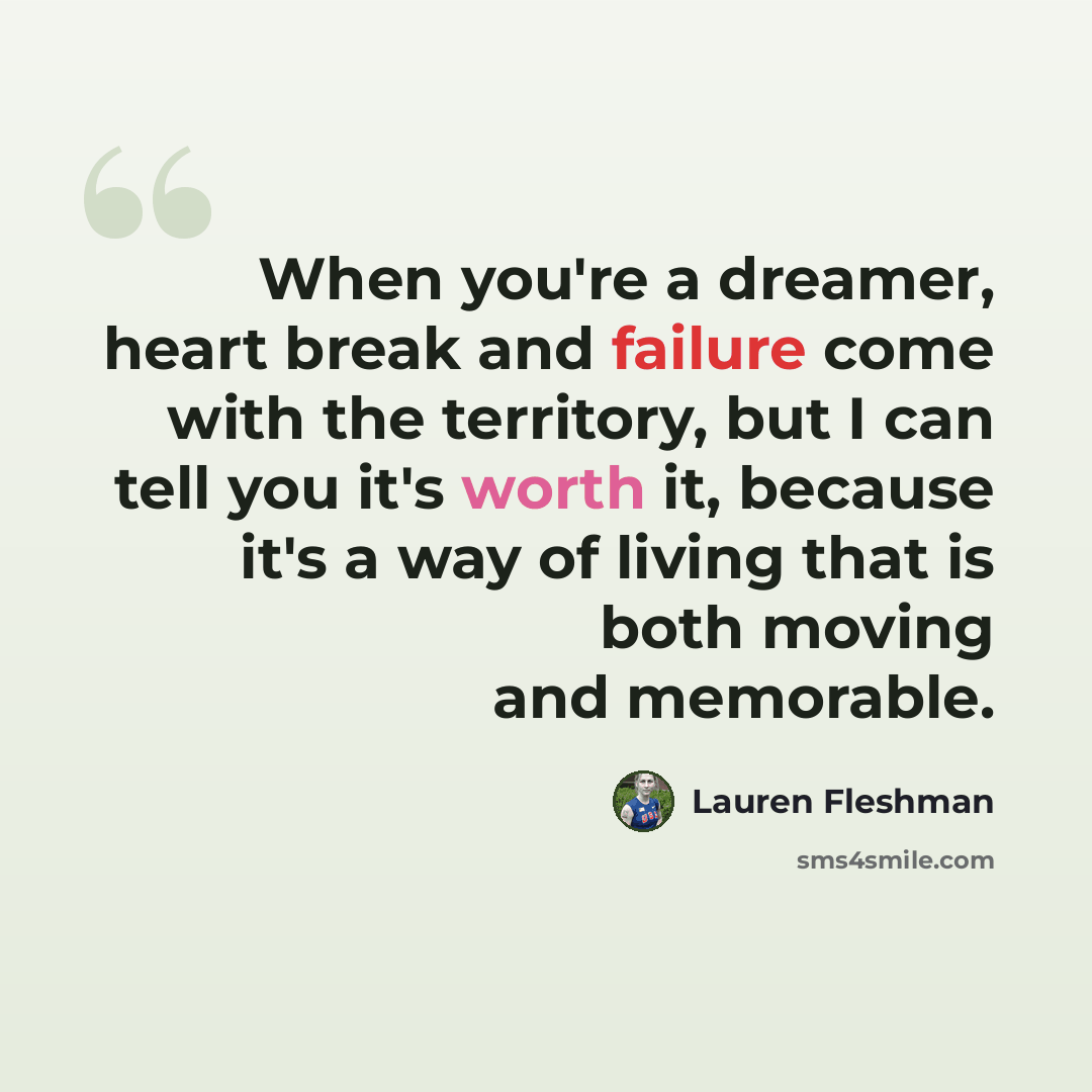 “When you're a dreamer, heart break and failure come with the territory, but I can tell you it's worth it, because it's a way of living that is both moving and memorable.” quote by Lauren Fleshman