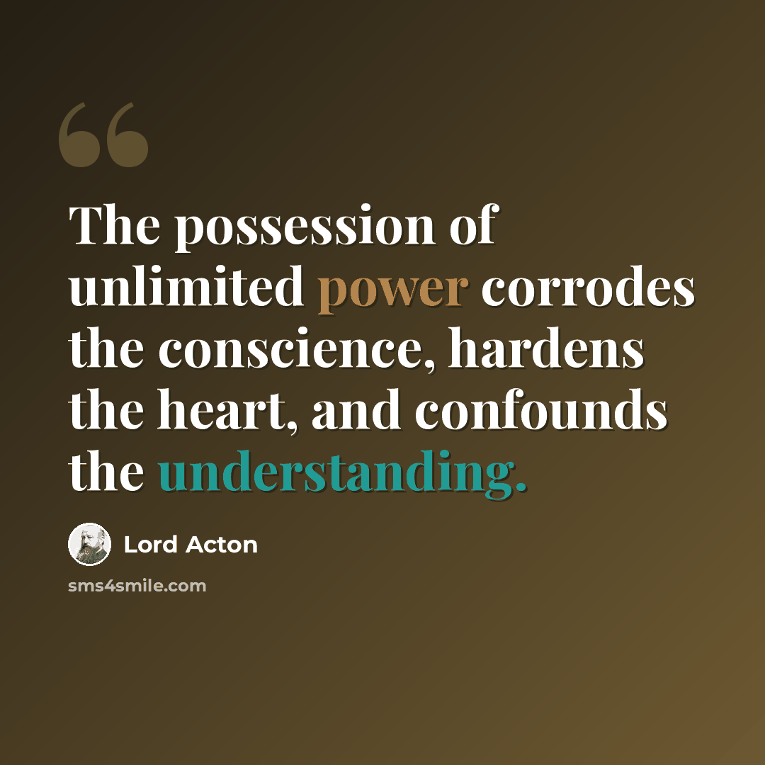 “The possession of unlimited power corrodes the conscience, hardens the heart, and confounds the understanding.” quote by Lord Acton