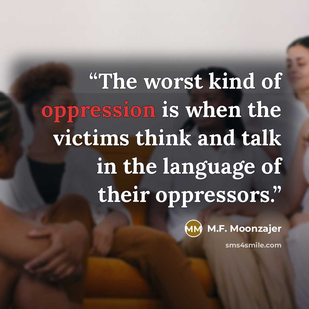 “The worst kind of oppression is when the victims think and talk in the language of their oppressors.” quote by M.F. Moonzajer