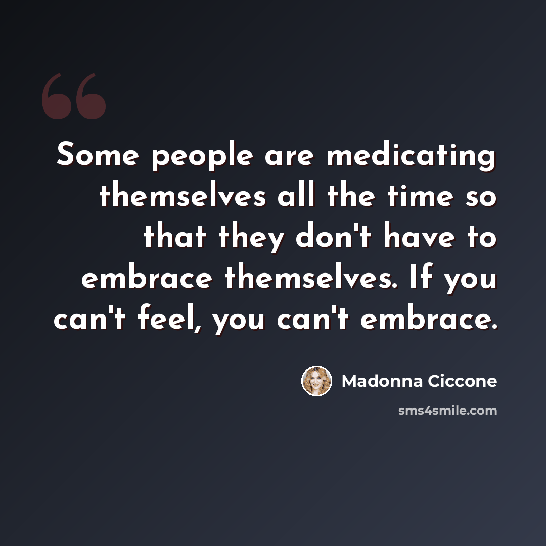 “Some people are medicating themselves all the time so that they don't have to embrace themselves. If you can't feel, you can't embrace.” quote by Madonna Ciccone