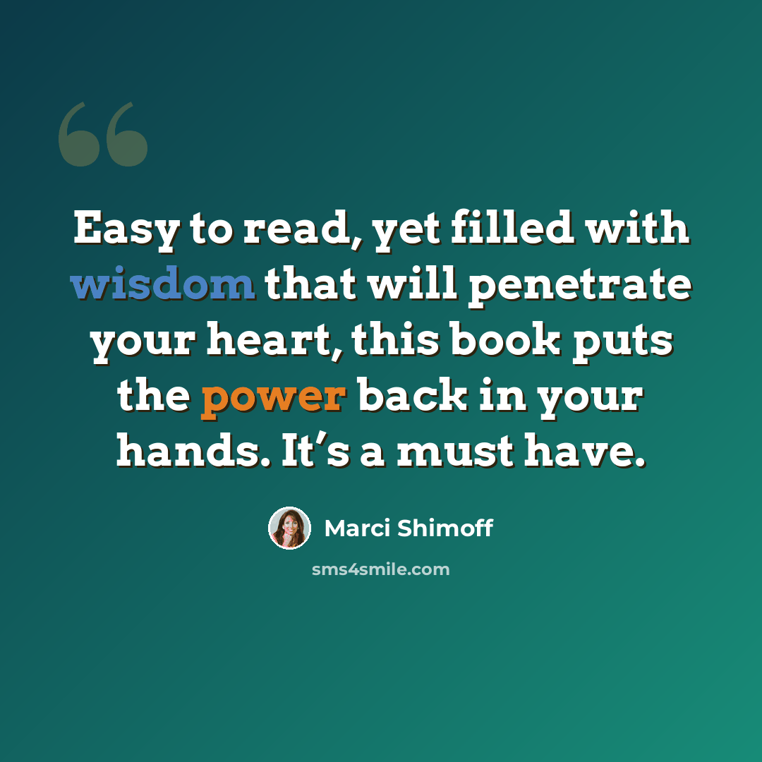 “Easy to read, yet filled with wisdom that will penetrate your heart, this book puts the power back in your hands. It’s a must have.” quote by Marci Shimoff