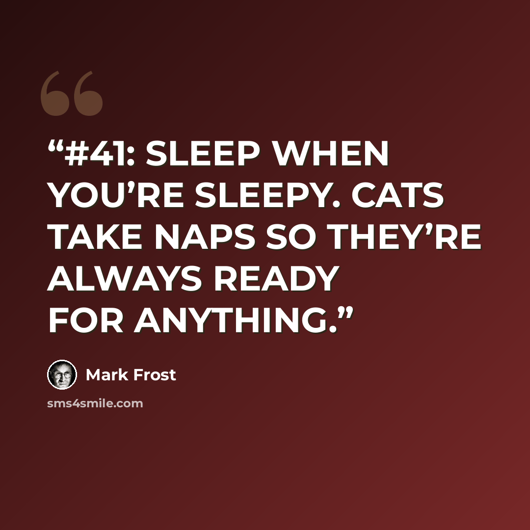 “#41: SLEEP WHEN YOU’RE SLEEPY. CATS TAKE NAPS SO THEY’RE ALWAYS READY FOR ANYTHING.” quote by Mark Frost