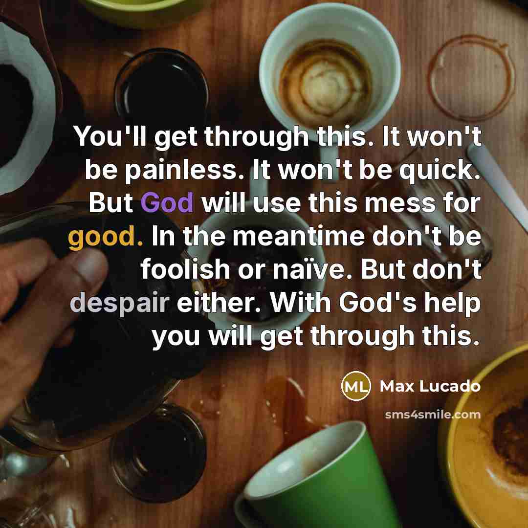 “You'll get through this. It won't be painless. It won't be quick. But God will use this mess for good. In the meantime don't be foolish or naïve. But don't despair either. With God's help you will get through this.” quote by Max Lucado