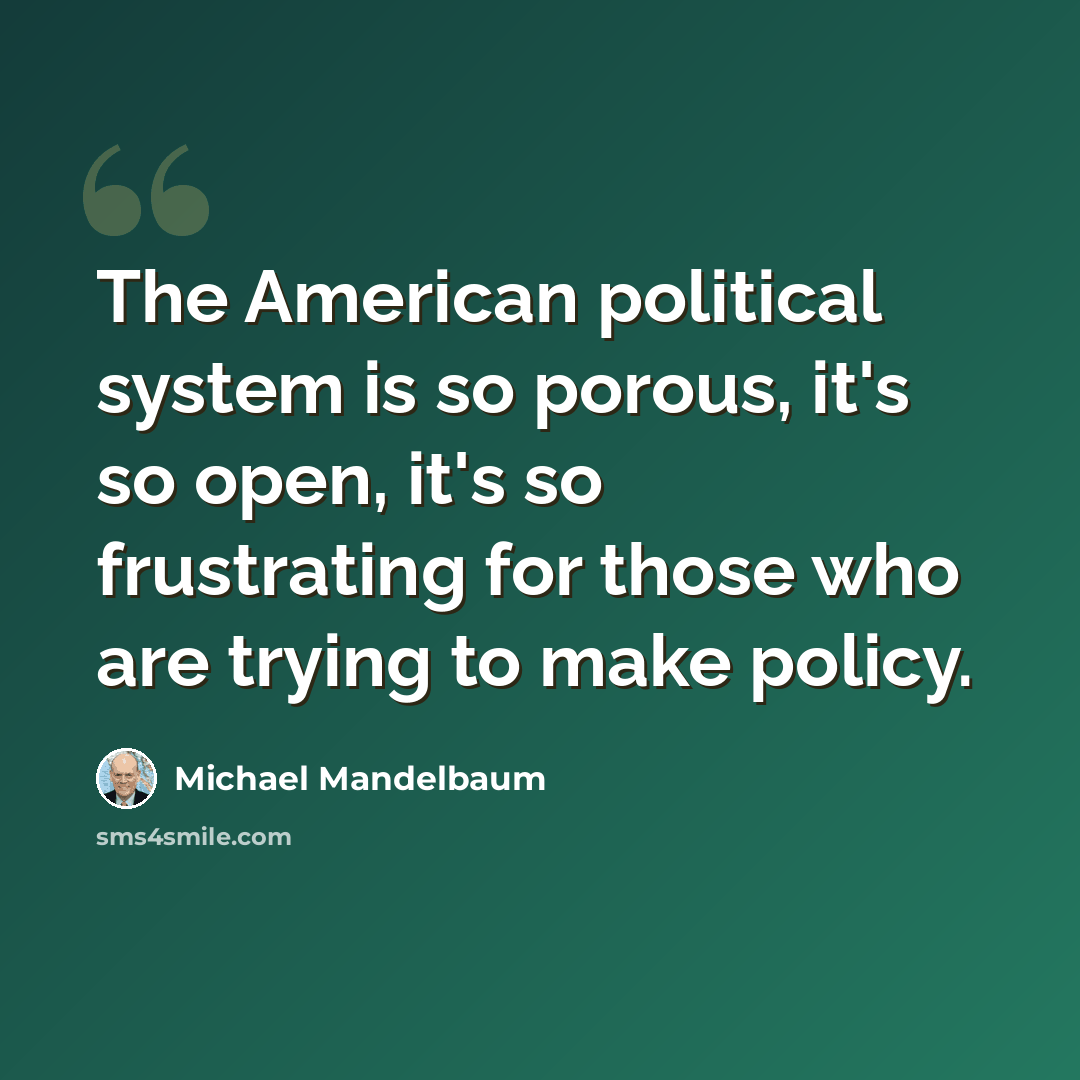 “The American political system is so porous, it's so open, it's so frustrating for those who are trying to make policy.” quote by Michael Mandelbaum