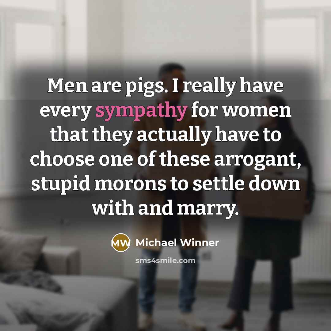 “Men are pigs. I really have every sympathy for women that they actually have to choose one of these arrogant, stupid morons to settle down with and marry.” quote by Michael Winner